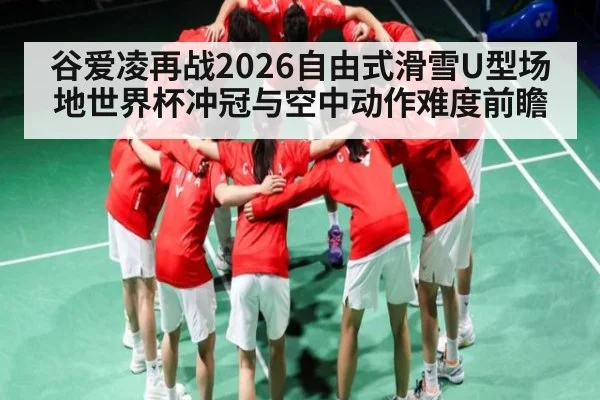 谷爱凌再战2026自由式滑雪U型场地世界杯冲冠与空中动作难度前瞻