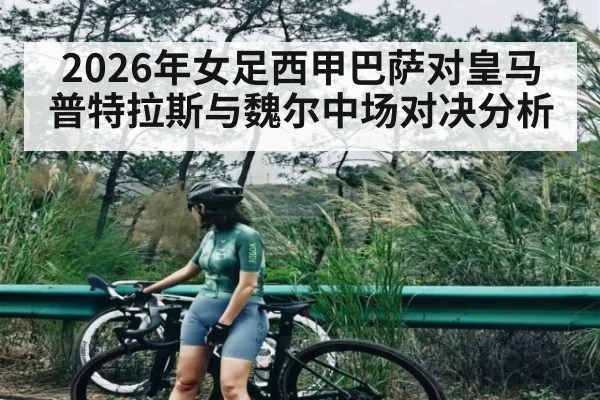 2026年女足西甲巴萨对皇马 普特拉斯与魏尔中场对决分析
