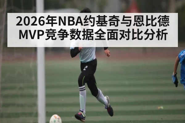 2026年NBA约基奇与恩比德MVP竞争数据全面对比分析